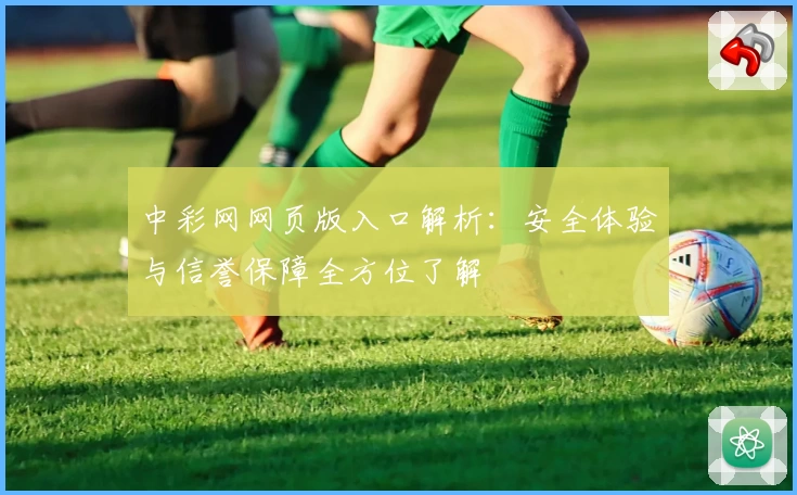 中彩网网页版入口解析：安全体验与信誉保障全方位了解