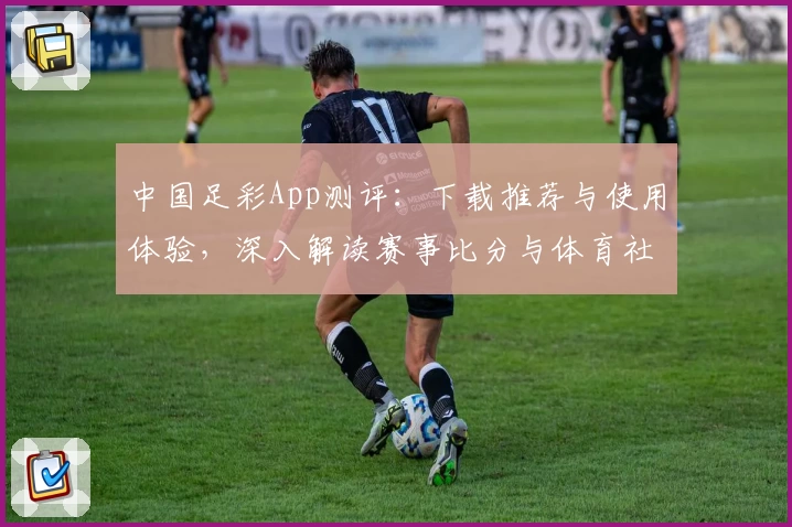 中国足彩App测评：下载推荐与使用体验，深入解读赛事比分与体育社区魅力