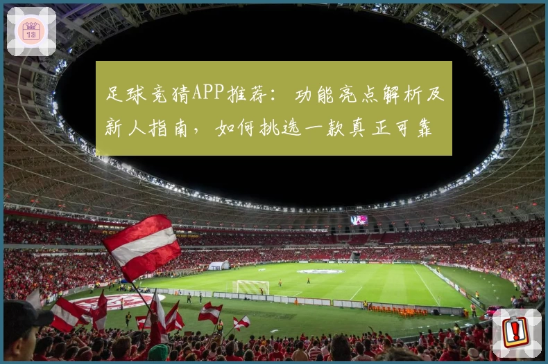 足球竞猜APP推荐：功能亮点解析及新人指南，如何挑选一款真正可靠的应用