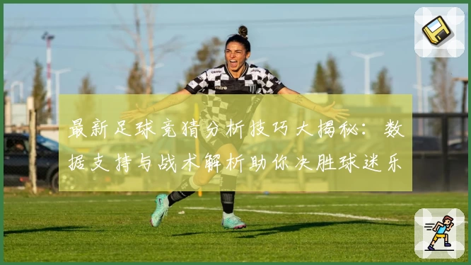 最新足球竞猜分析技巧大揭秘：数据支持与战术解析助你决胜球迷乐园