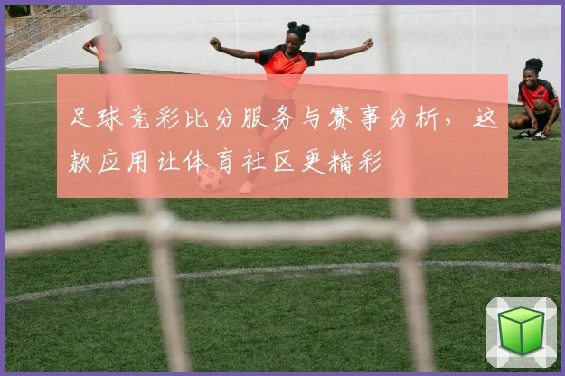 足球竞彩比分服务与赛事分析，这款应用让体育社区更精彩