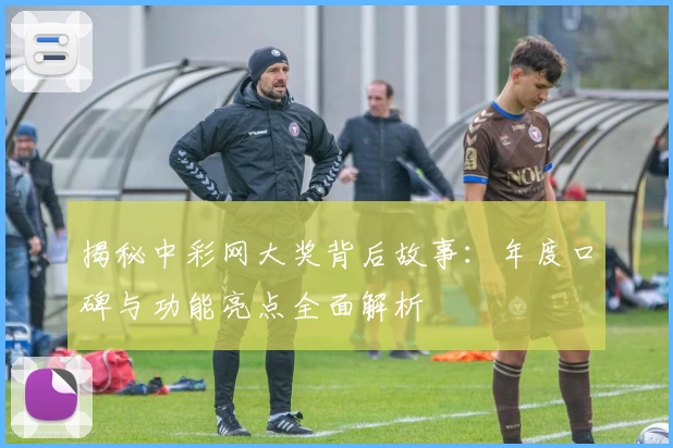 揭秘中彩网大奖背后故事：年度口碑与功能亮点全面解析