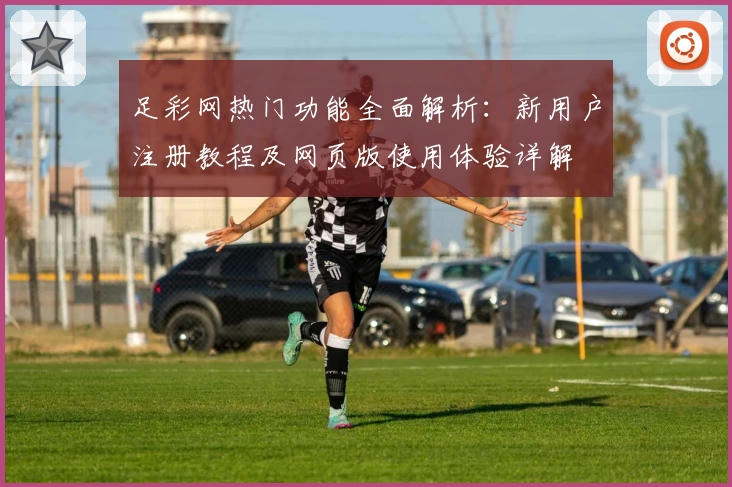 足彩网热门功能全面解析：新用户注册教程及网页版使用体验详解