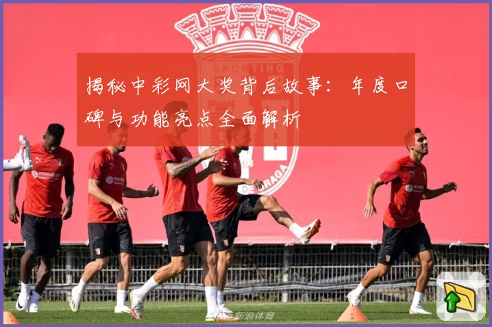 揭秘中彩网大奖背后故事：年度口碑与功能亮点全面解析