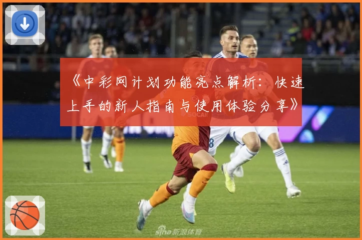 《中彩网计划功能亮点解析：快速上手的新人指南与使用体验分享》