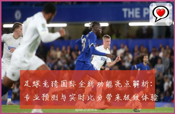 足球竞猜国际全新功能亮点解析：专业预测与实时比分带来极致体验