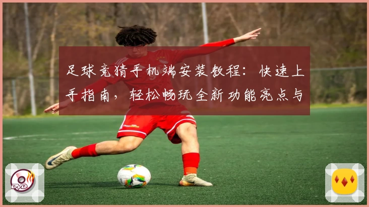 足球竞猜手机端安装教程：快速上手指南，轻松畅玩全新功能亮点与便捷操作