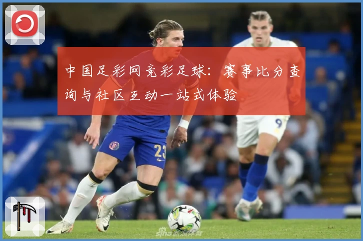 中国足彩网竞彩足球：赛事比分查询与社区互动一站式体验