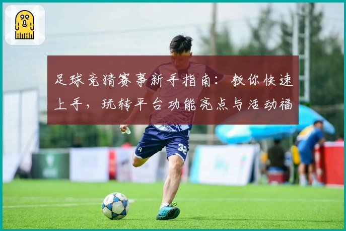 足球竞猜赛事新手指南:教你快速上手,玩转平台功能亮点与活动福利