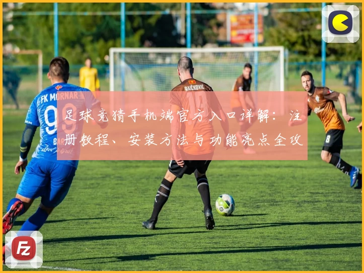 足球竞猜手机端官方入口详解：注册教程、安装方法与功能亮点全攻略