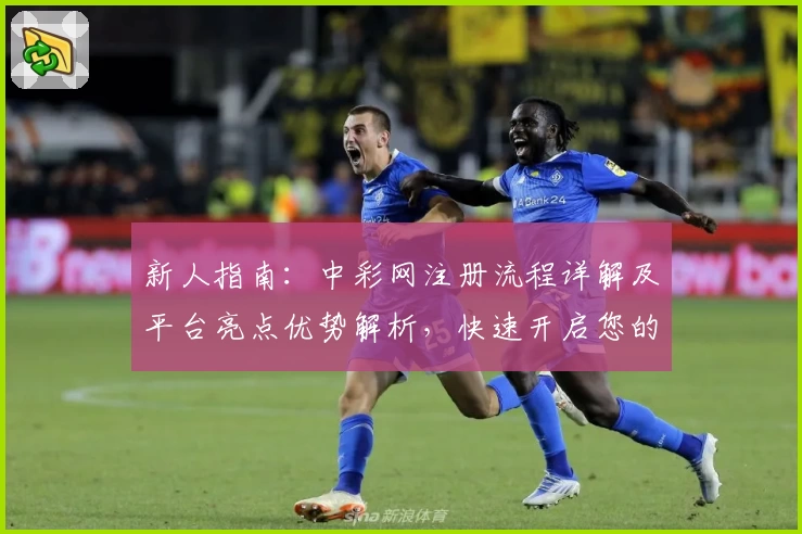 新人指南:中彩网注册流程详解及平台亮点优势解析,快速开启您的便捷体验之旅