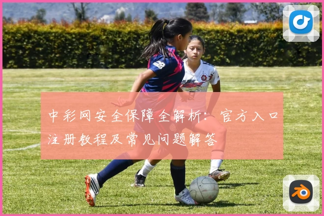 中彩网安全保障全解析：官方入口注册教程及常见问题解答