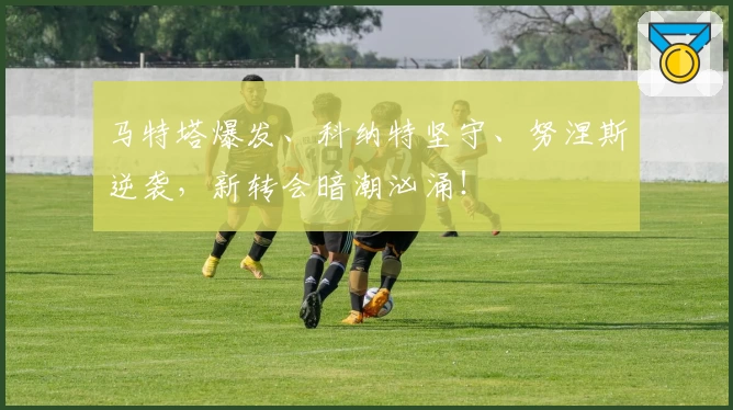 马特塔爆发、科纳特坚守、努涅斯逆袭,新转会暗潮汹涌!