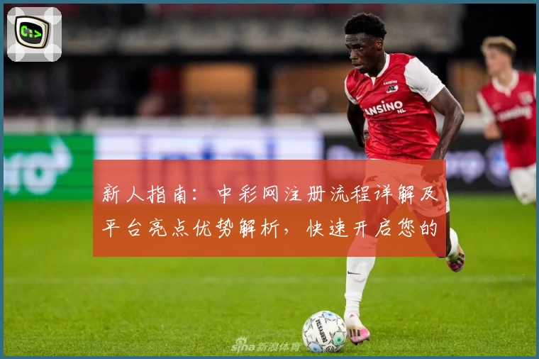 新人指南:中彩网注册流程详解及平台亮点优势解析,快速开启您的便捷体验之旅