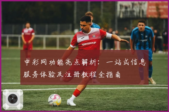 中彩网功能亮点解析：一站式信息服务体验及注册教程全指南