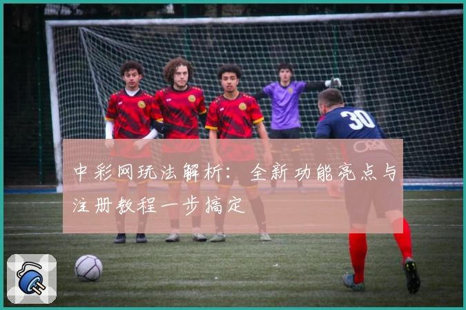 中彩网玩法解析：全新功能亮点与注册教程一步搞定