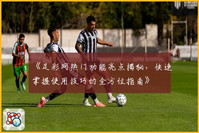 《足彩网热门功能亮点揭秘,快速掌握使用技巧的全方位指南》