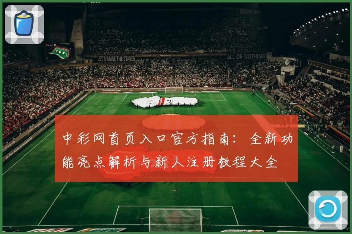 中彩网首页入口官方指南：全新功能亮点解析与新人注册教程大全