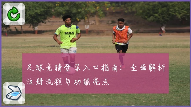 足球竞猜登录入口指南：全面解析注册流程与功能亮点