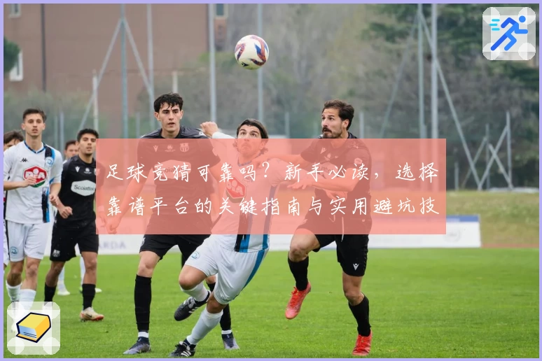 足球竞猜可靠吗？新手必读，选择靠谱平台的关键指南与实用避坑技巧