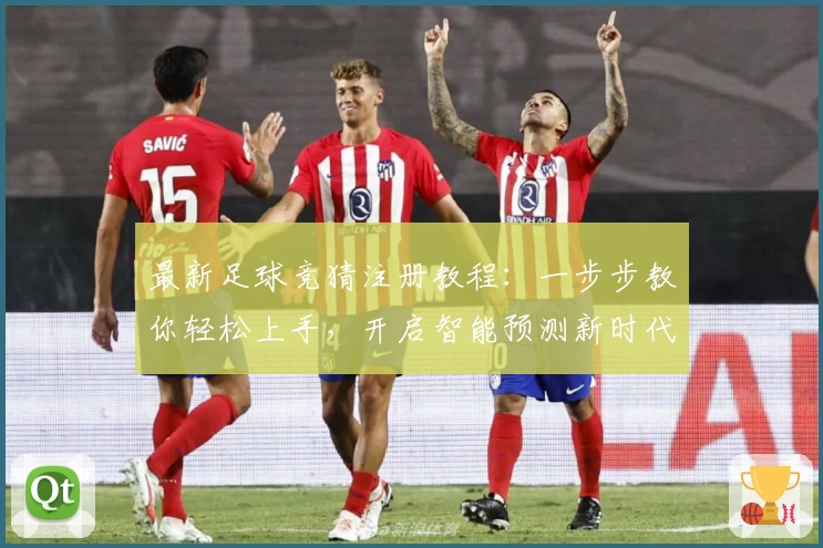 最新足球竞猜注册教程：一步步教你轻松上手，开启智能预测新时代！