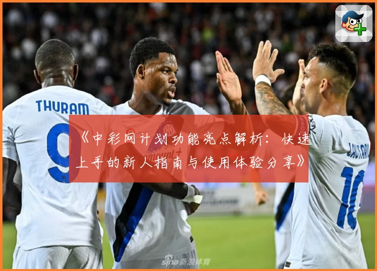 《中彩网计划功能亮点解析：快速上手的新人指南与使用体验分享》