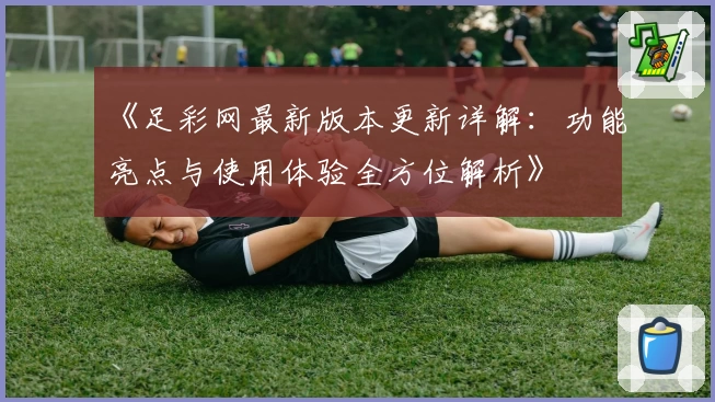 《足彩网最新版本更新详解：功能亮点与使用体验全方位解析》