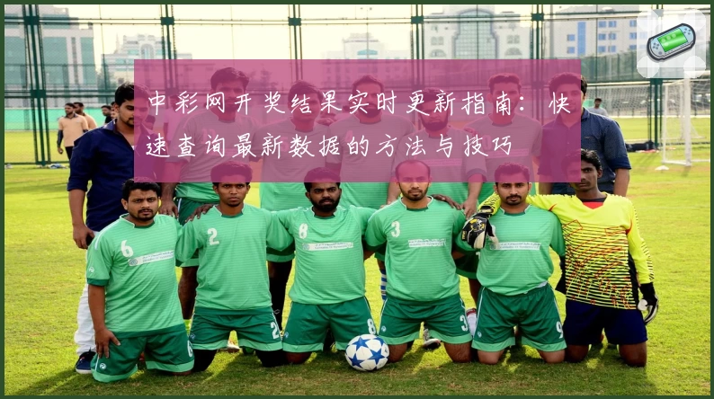 中彩网开奖结果实时更新指南:快速查询最新数据的方法与技巧