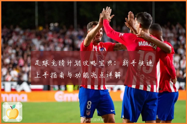 足球竞猜计划攻略宝典：新手快速上手指南与功能亮点详解