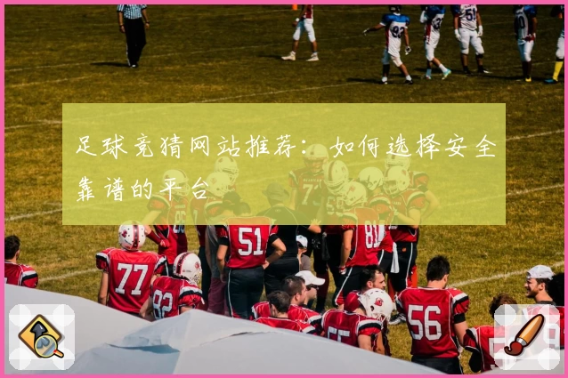 足球竞猜网站推荐：如何选择安全靠谱的平台