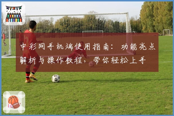 中彩网手机端使用指南：功能亮点解析与操作教程，带你轻松上手