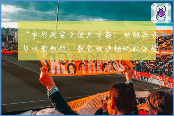 “中彩网安全使用全解：功能亮点与注册教程，教你快速畅玩新体验”