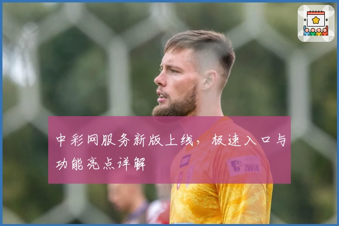 中彩网服务新版上线，极速入口与功能亮点详解
