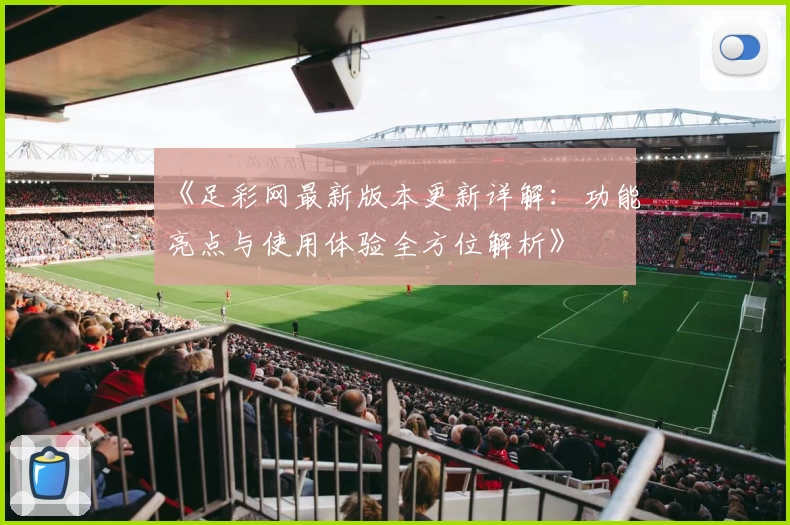 《足彩网最新版本更新详解：功能亮点与使用体验全方位解析》