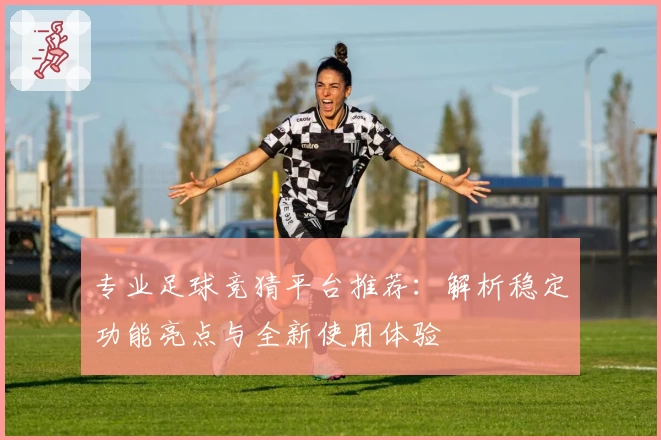 专业足球竞猜平台推荐:解析稳定功能亮点与全新使用体验
