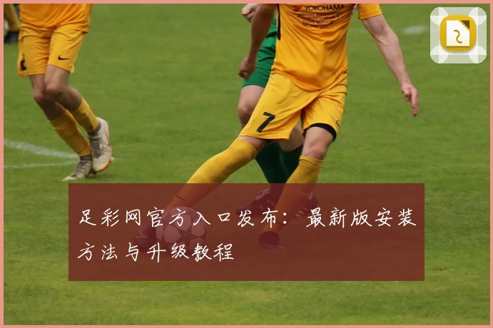 足彩网官方入口发布：最新版安装方法与升级教程