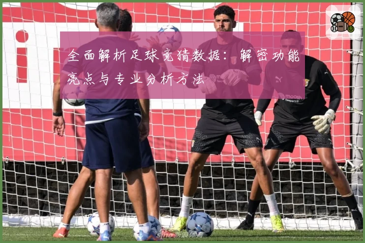 全面解析足球竞猜数据：解密功能亮点与专业分析方法