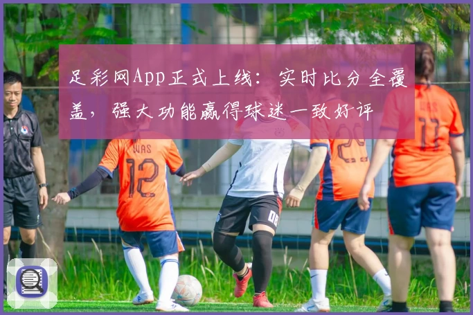 足彩网App正式上线:实时比分全覆盖,强大功能赢得球迷一致好评