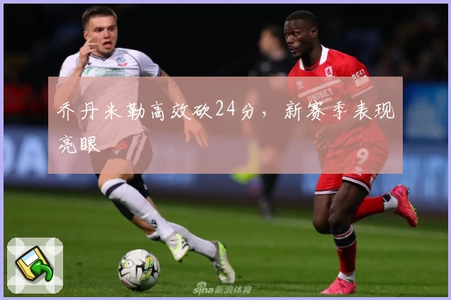 乔丹米勒高效砍24分，新赛季表现亮眼