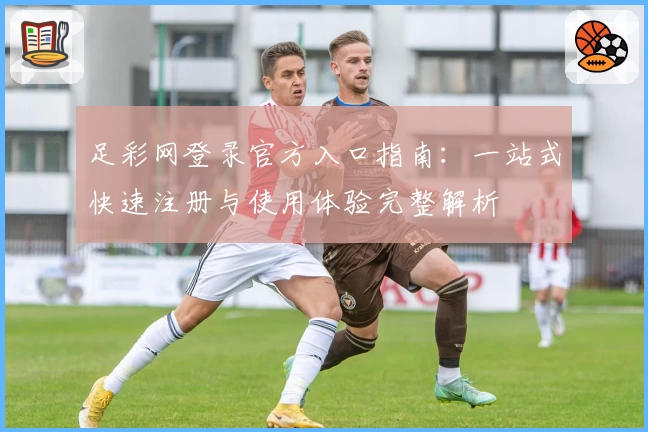 足彩网登录官方入口指南：一站式快速注册与使用体验完整解析