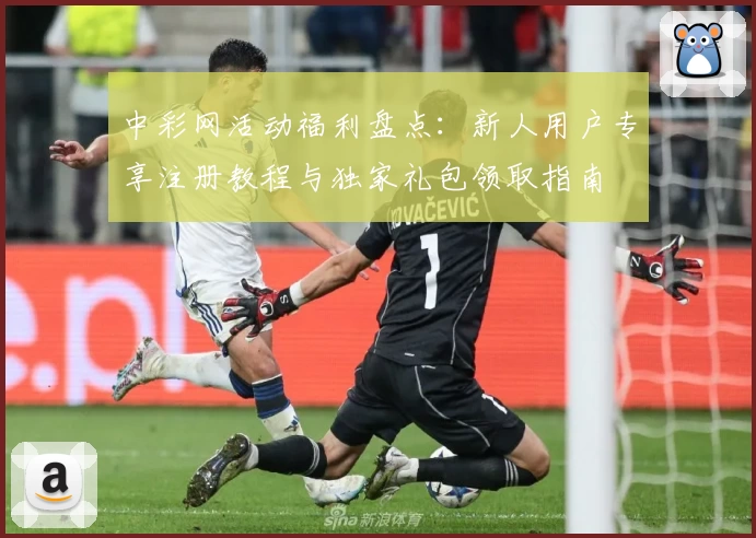中彩网活动福利盘点：新人用户专享注册教程与独家礼包领取指南