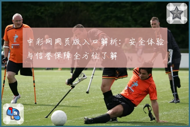 中彩网网页版入口解析：安全体验与信誉保障全方位了解