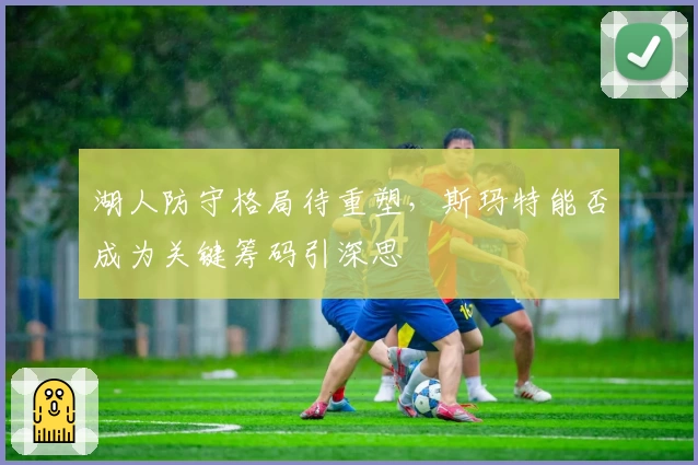 湖人防守格局待重塑，斯玛特能否成为关键筹码引深思