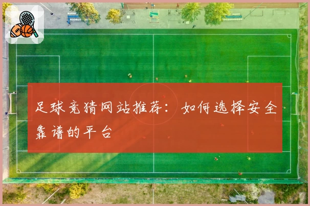 足球竞猜网站推荐：如何选择安全靠谱的平台