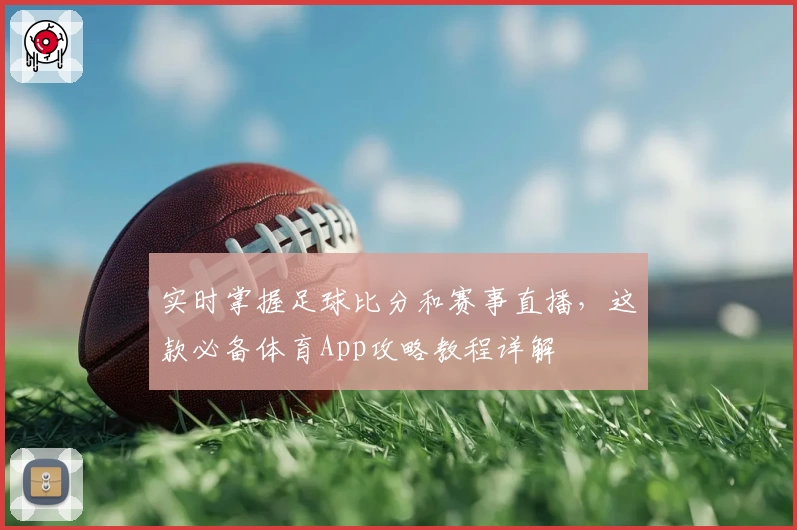 实时掌握足球比分和赛事直播，这款必备体育App攻略教程详解