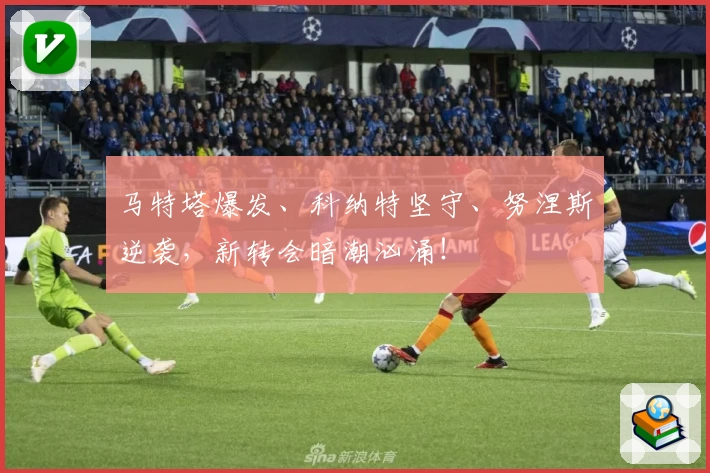 马特塔爆发、科纳特坚守、努涅斯逆袭，新转会暗潮汹涌！