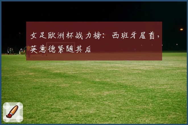 女足欧洲杯战力榜:西班牙居首,英意德紧随其后