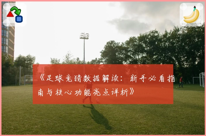 《足球竞猜数据解读：新手必看指南与核心功能亮点详析》