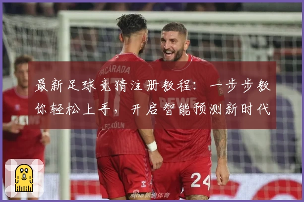 最新足球竞猜注册教程：一步步教你轻松上手，开启智能预测新时代！