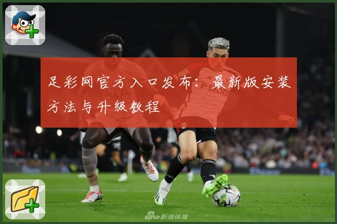 足彩网官方入口发布：最新版安装方法与升级教程